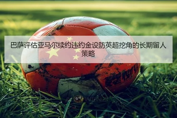 巴萨评估亚马尔续约违约金设防英超挖角的长期留人策略