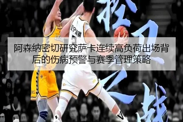 阿森纳密切研究萨卡连续高负荷出场背后的伤病预警与赛季管理策略
