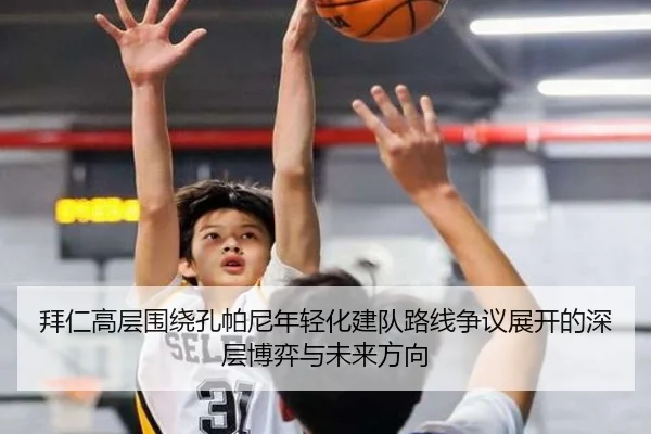 拜仁高层围绕孔帕尼年轻化建队路线争议展开的深层博弈与未来方向