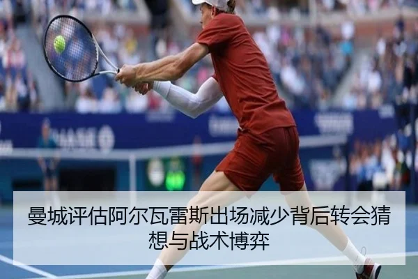 曼城评估阿尔瓦雷斯出场减少背后转会猜想与战术博弈
