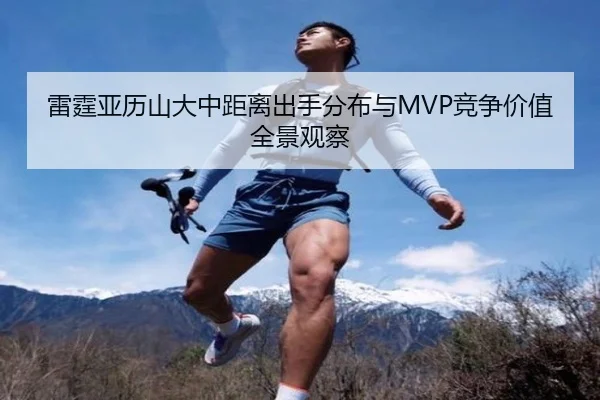 雷霆亚历山大中距离出手分布与MVP竞争价值全景观察