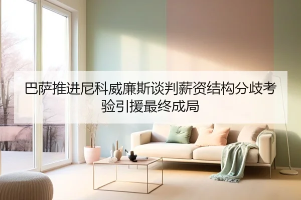 巴萨推进尼科威廉斯谈判薪资结构分歧考验引援最终成局